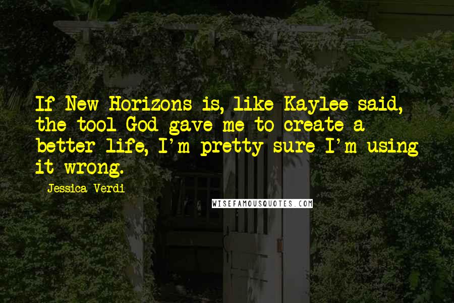 Jessica Verdi Quotes: If New Horizons is, like Kaylee said, the tool God gave me to create a better life, I'm pretty sure I'm using it wrong.