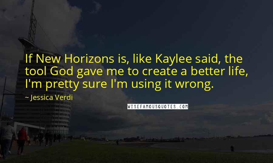 Jessica Verdi Quotes: If New Horizons is, like Kaylee said, the tool God gave me to create a better life, I'm pretty sure I'm using it wrong.