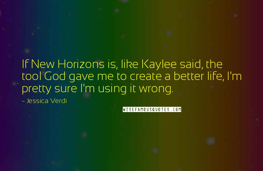 Jessica Verdi Quotes: If New Horizons is, like Kaylee said, the tool God gave me to create a better life, I'm pretty sure I'm using it wrong.