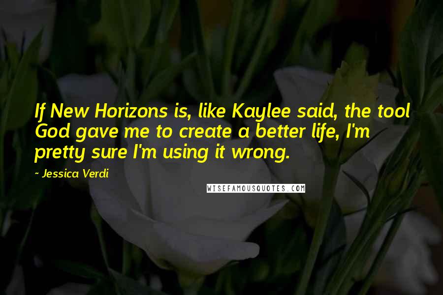 Jessica Verdi Quotes: If New Horizons is, like Kaylee said, the tool God gave me to create a better life, I'm pretty sure I'm using it wrong.