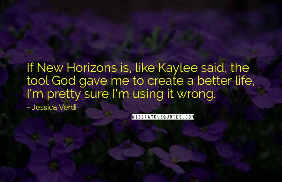 Jessica Verdi Quotes: If New Horizons is, like Kaylee said, the tool God gave me to create a better life, I'm pretty sure I'm using it wrong.