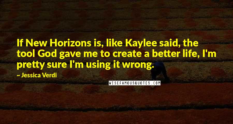 Jessica Verdi Quotes: If New Horizons is, like Kaylee said, the tool God gave me to create a better life, I'm pretty sure I'm using it wrong.