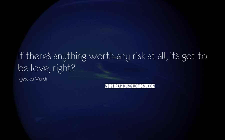 Jessica Verdi Quotes: If there's anything worth any risk at all, it's got to be love, right?