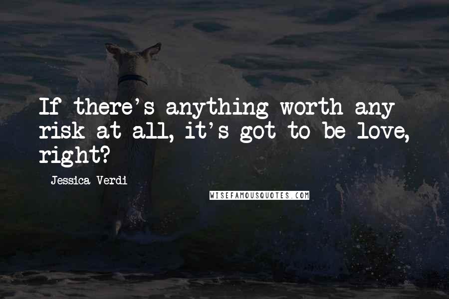 Jessica Verdi Quotes: If there's anything worth any risk at all, it's got to be love, right?