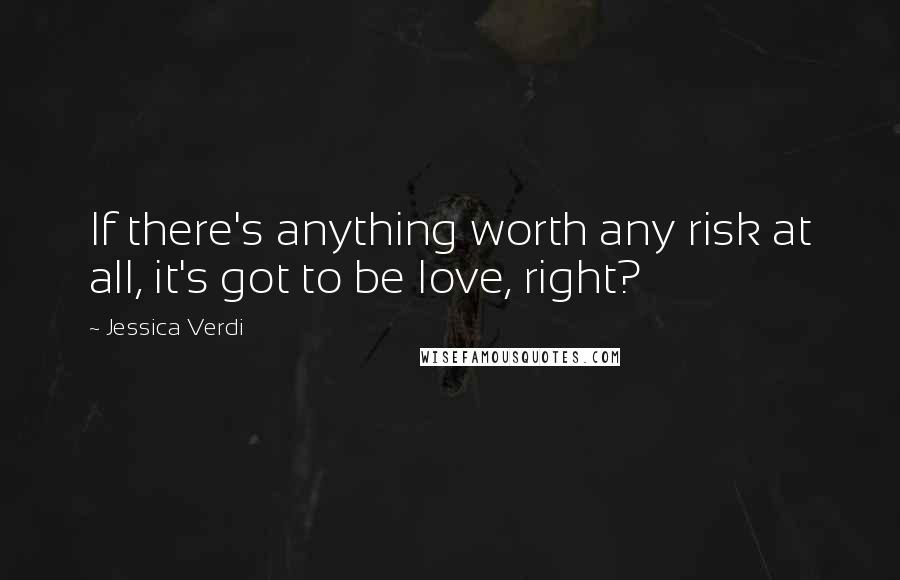 Jessica Verdi Quotes: If there's anything worth any risk at all, it's got to be love, right?