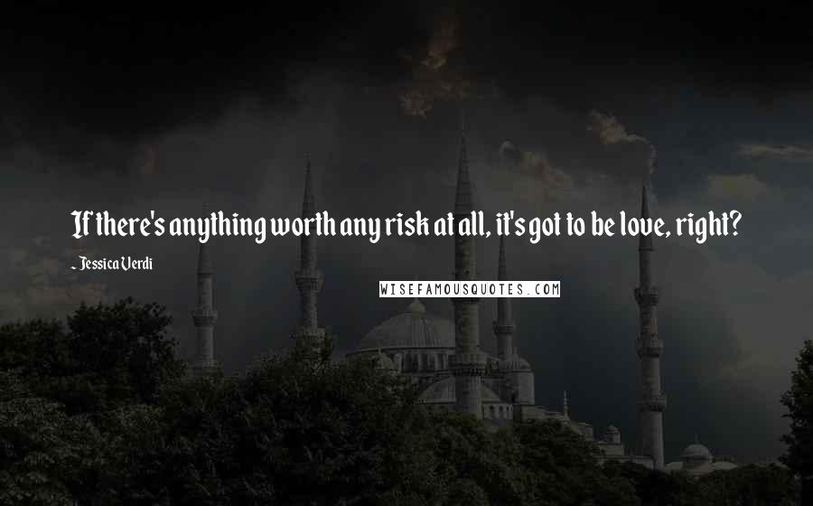 Jessica Verdi Quotes: If there's anything worth any risk at all, it's got to be love, right?