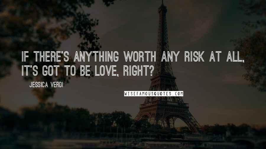 Jessica Verdi Quotes: If there's anything worth any risk at all, it's got to be love, right?