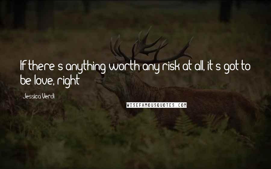 Jessica Verdi Quotes: If there's anything worth any risk at all, it's got to be love, right?