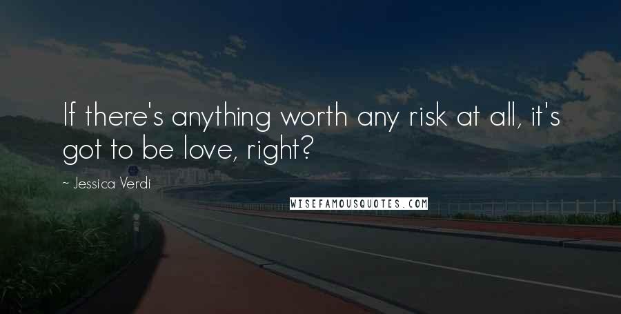 Jessica Verdi Quotes: If there's anything worth any risk at all, it's got to be love, right?