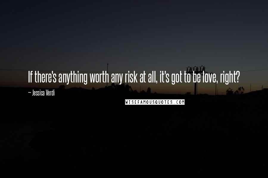 Jessica Verdi Quotes: If there's anything worth any risk at all, it's got to be love, right?