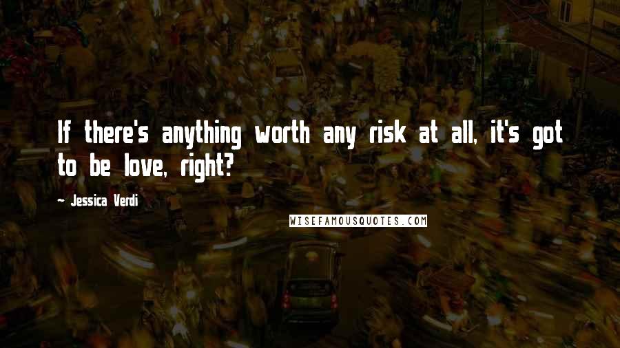 Jessica Verdi Quotes: If there's anything worth any risk at all, it's got to be love, right?