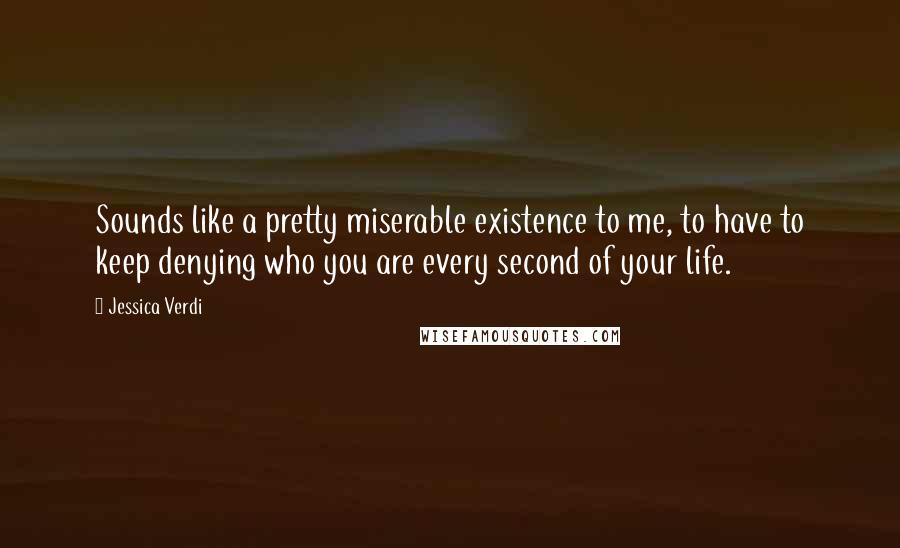 Jessica Verdi Quotes: Sounds like a pretty miserable existence to me, to have to keep denying who you are every second of your life.