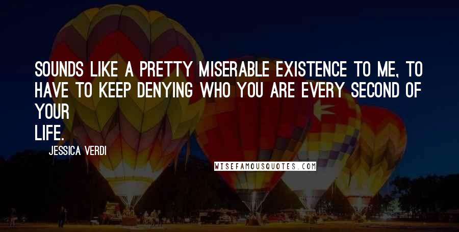 Jessica Verdi Quotes: Sounds like a pretty miserable existence to me, to have to keep denying who you are every second of your life.