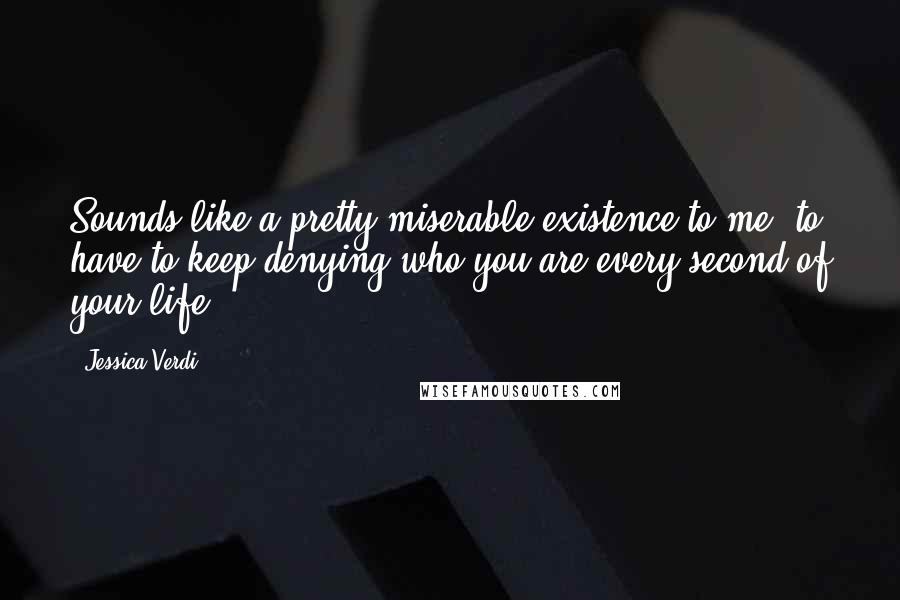 Jessica Verdi Quotes: Sounds like a pretty miserable existence to me, to have to keep denying who you are every second of your life.