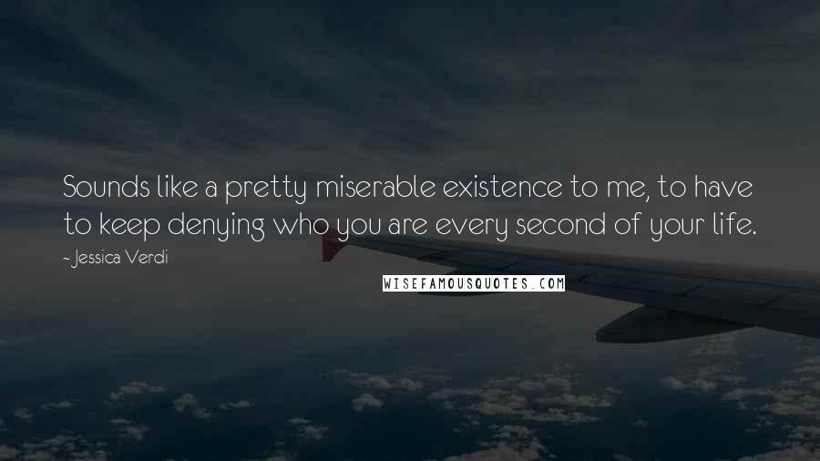 Jessica Verdi Quotes: Sounds like a pretty miserable existence to me, to have to keep denying who you are every second of your life.