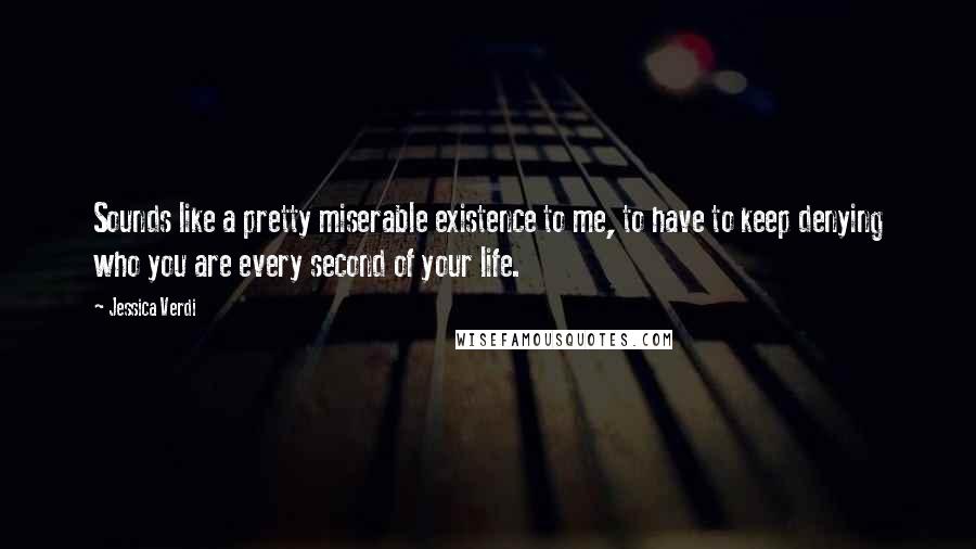 Jessica Verdi Quotes: Sounds like a pretty miserable existence to me, to have to keep denying who you are every second of your life.