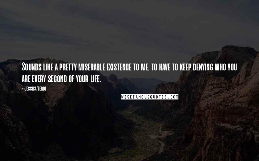 Jessica Verdi Quotes: Sounds like a pretty miserable existence to me, to have to keep denying who you are every second of your life.