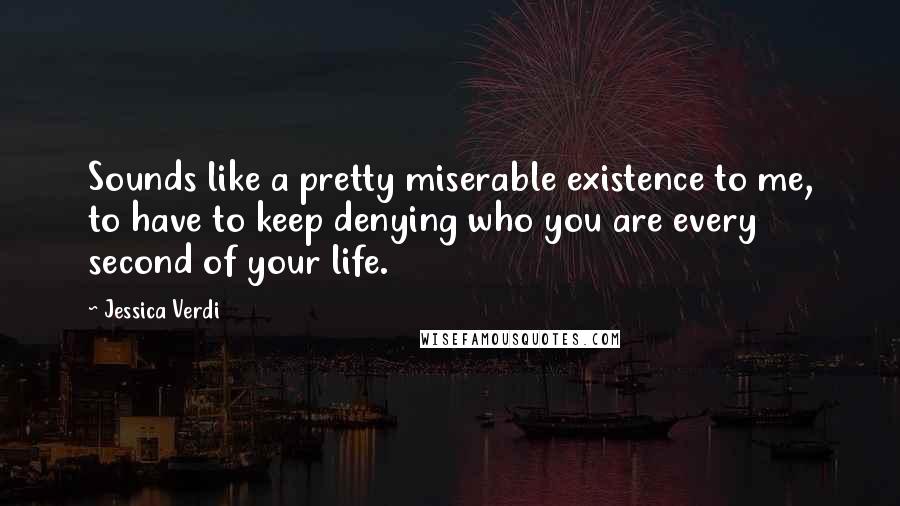 Jessica Verdi Quotes: Sounds like a pretty miserable existence to me, to have to keep denying who you are every second of your life.