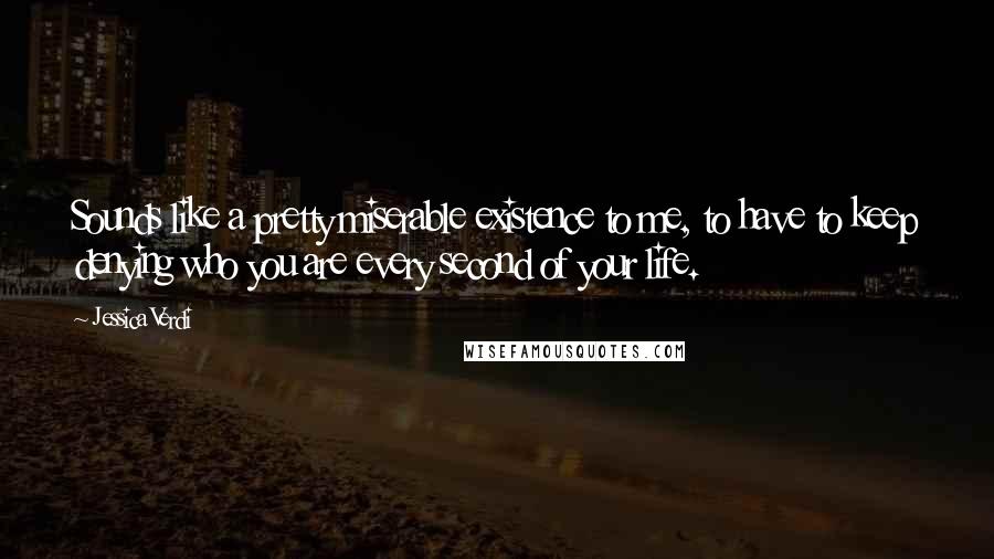 Jessica Verdi Quotes: Sounds like a pretty miserable existence to me, to have to keep denying who you are every second of your life.