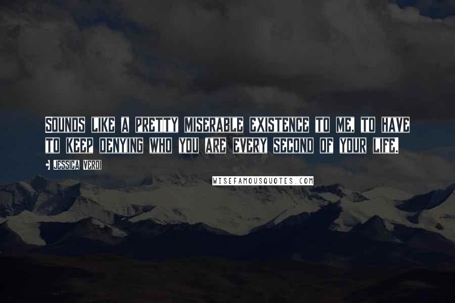 Jessica Verdi Quotes: Sounds like a pretty miserable existence to me, to have to keep denying who you are every second of your life.