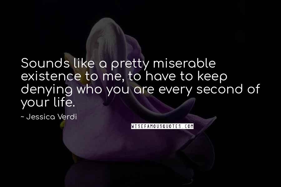 Jessica Verdi Quotes: Sounds like a pretty miserable existence to me, to have to keep denying who you are every second of your life.