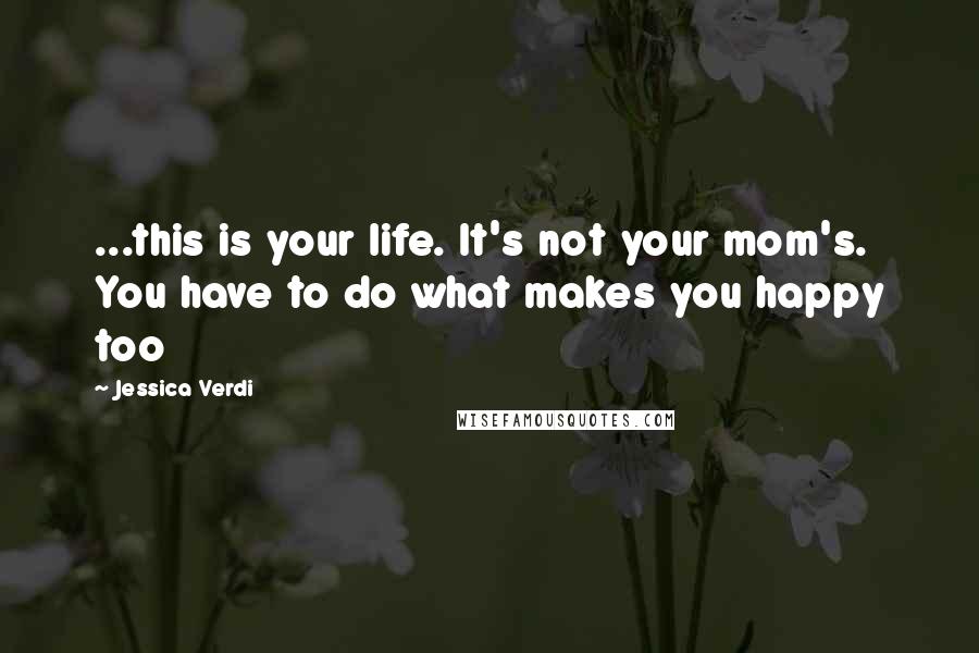 Jessica Verdi Quotes: ...this is your life. It's not your mom's. You have to do what makes you happy too