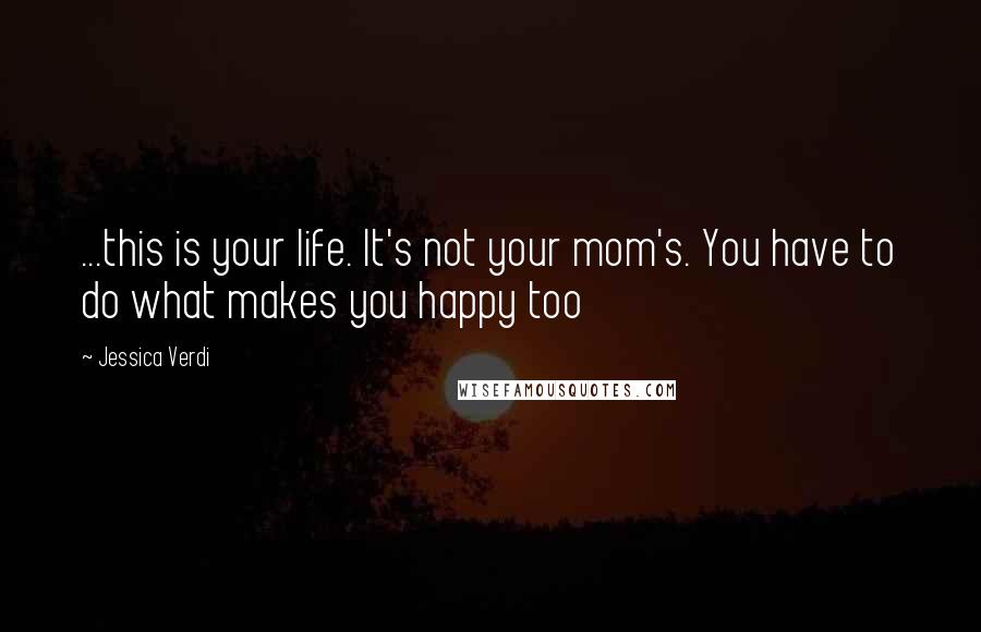 Jessica Verdi Quotes: ...this is your life. It's not your mom's. You have to do what makes you happy too