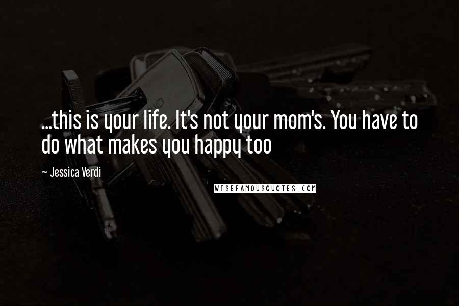 Jessica Verdi Quotes: ...this is your life. It's not your mom's. You have to do what makes you happy too