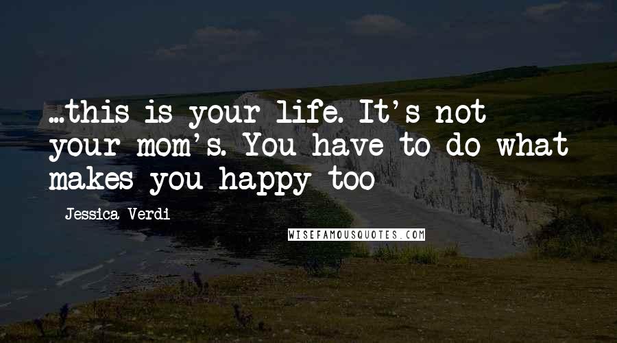 Jessica Verdi Quotes: ...this is your life. It's not your mom's. You have to do what makes you happy too