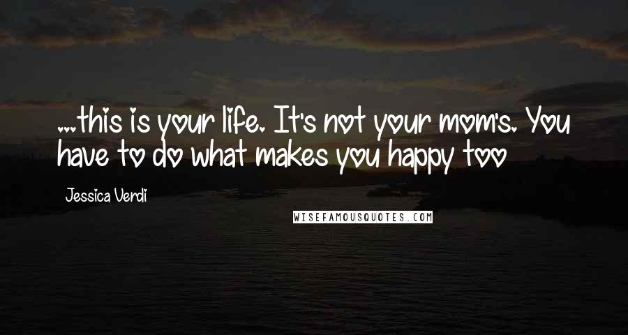 Jessica Verdi Quotes: ...this is your life. It's not your mom's. You have to do what makes you happy too