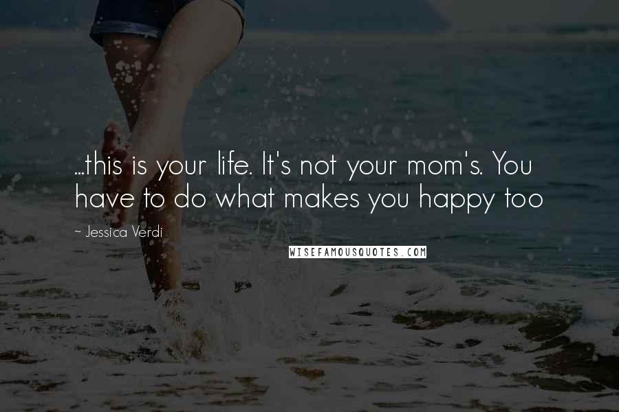 Jessica Verdi Quotes: ...this is your life. It's not your mom's. You have to do what makes you happy too