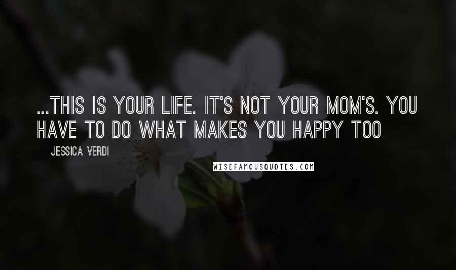 Jessica Verdi Quotes: ...this is your life. It's not your mom's. You have to do what makes you happy too