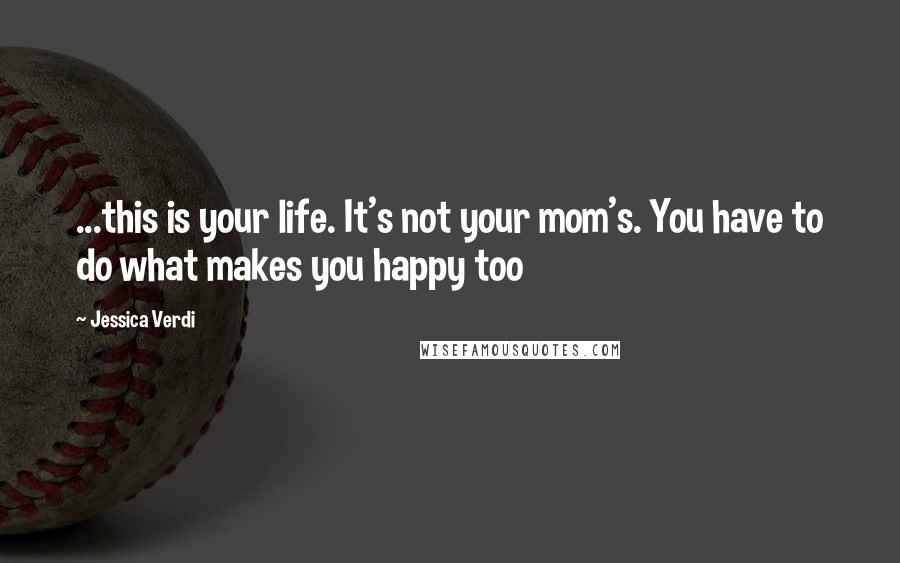 Jessica Verdi Quotes: ...this is your life. It's not your mom's. You have to do what makes you happy too