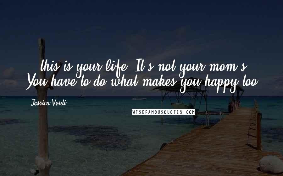 Jessica Verdi Quotes: ...this is your life. It's not your mom's. You have to do what makes you happy too