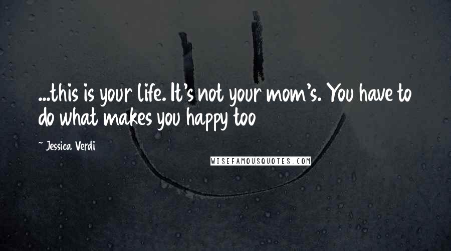 Jessica Verdi Quotes: ...this is your life. It's not your mom's. You have to do what makes you happy too