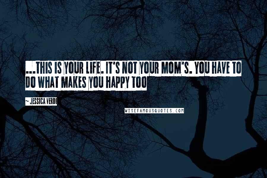 Jessica Verdi Quotes: ...this is your life. It's not your mom's. You have to do what makes you happy too