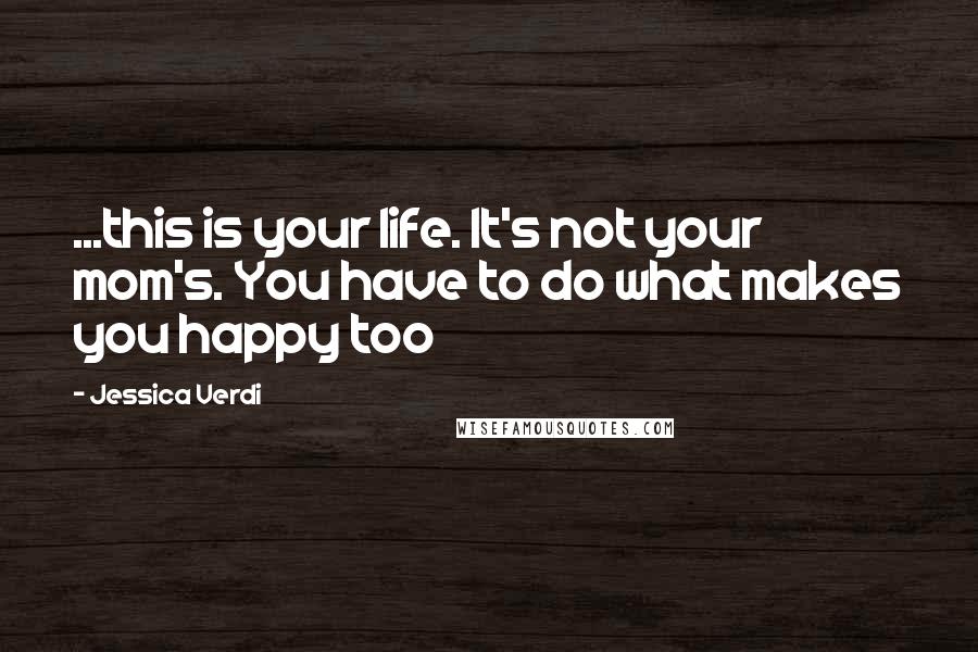 Jessica Verdi Quotes: ...this is your life. It's not your mom's. You have to do what makes you happy too