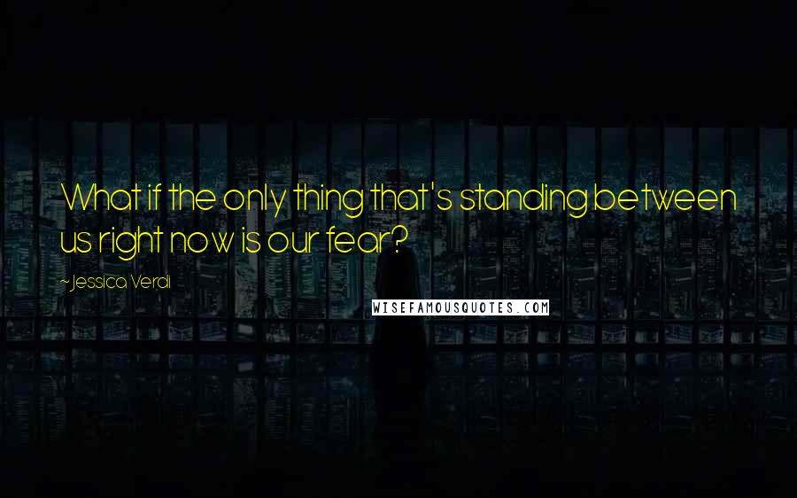 Jessica Verdi Quotes: What if the only thing that's standing between us right now is our fear?