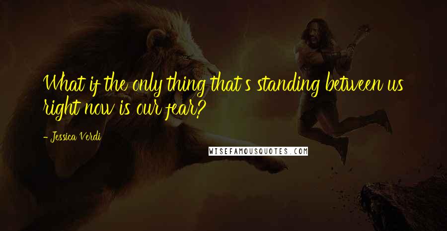 Jessica Verdi Quotes: What if the only thing that's standing between us right now is our fear?