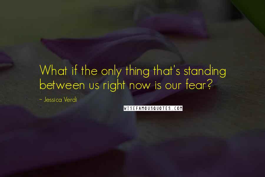 Jessica Verdi Quotes: What if the only thing that's standing between us right now is our fear?