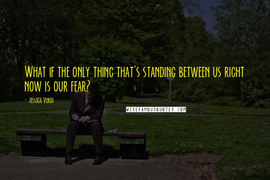 Jessica Verdi Quotes: What if the only thing that's standing between us right now is our fear?