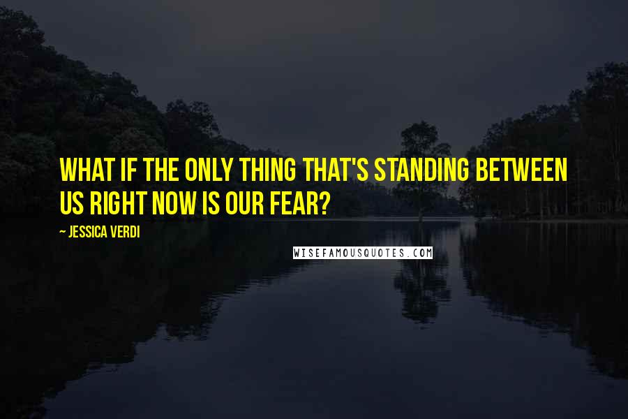 Jessica Verdi Quotes: What if the only thing that's standing between us right now is our fear?