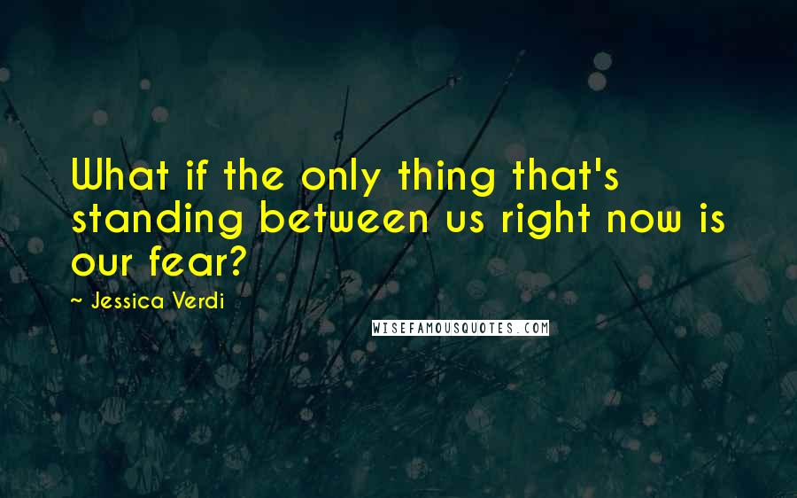 Jessica Verdi Quotes: What if the only thing that's standing between us right now is our fear?