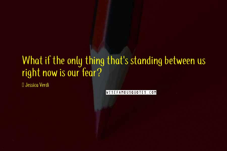 Jessica Verdi Quotes: What if the only thing that's standing between us right now is our fear?