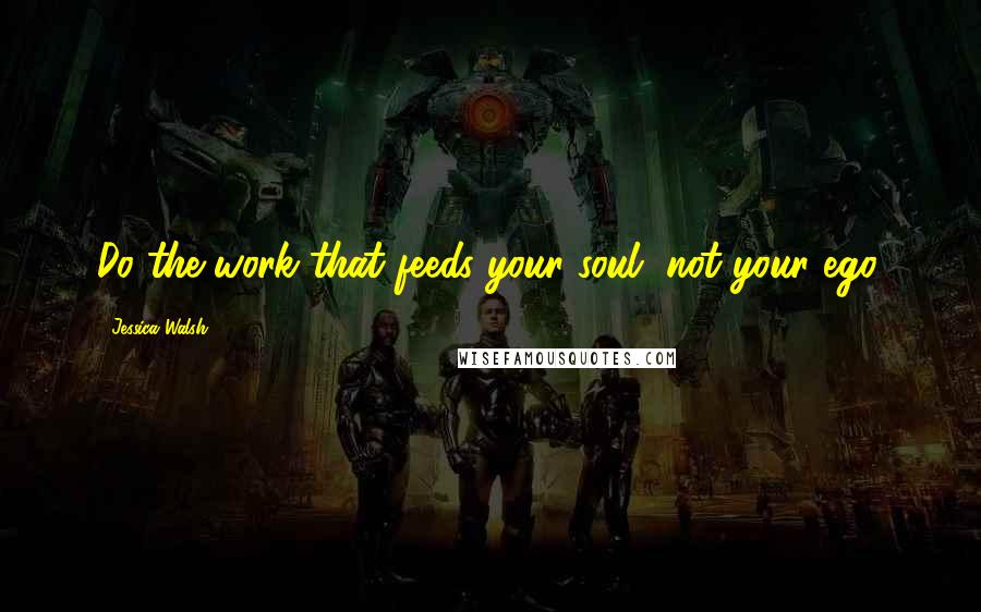 Jessica Walsh Quotes: Do the work that feeds your soul, not your ego.
