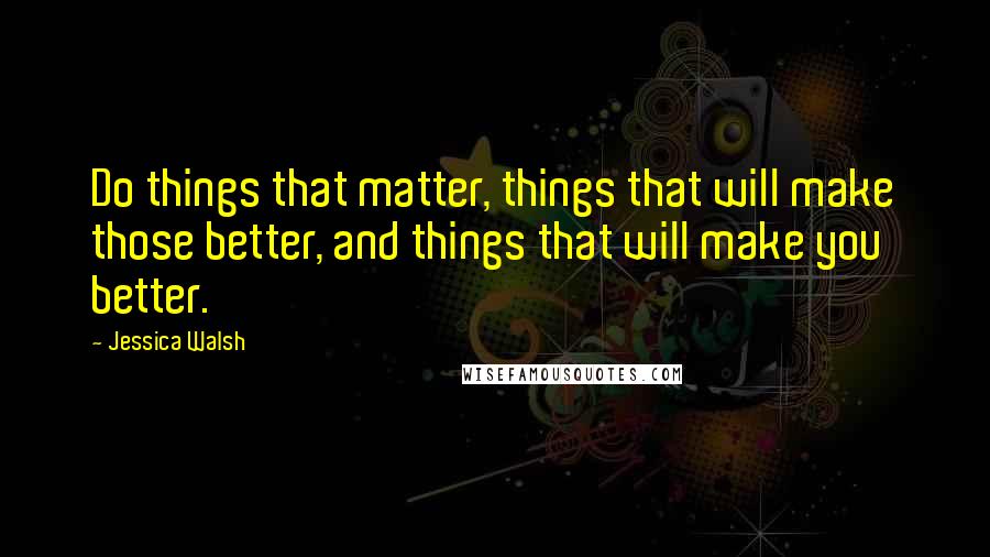 Jessica Walsh Quotes: Do things that matter, things that will make those better, and things that will make you better.