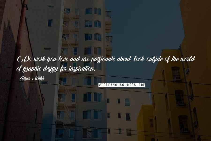 Jessica Walsh Quotes: Do work you love and are passionate about, look outside of the world of graphic design for inspiration.