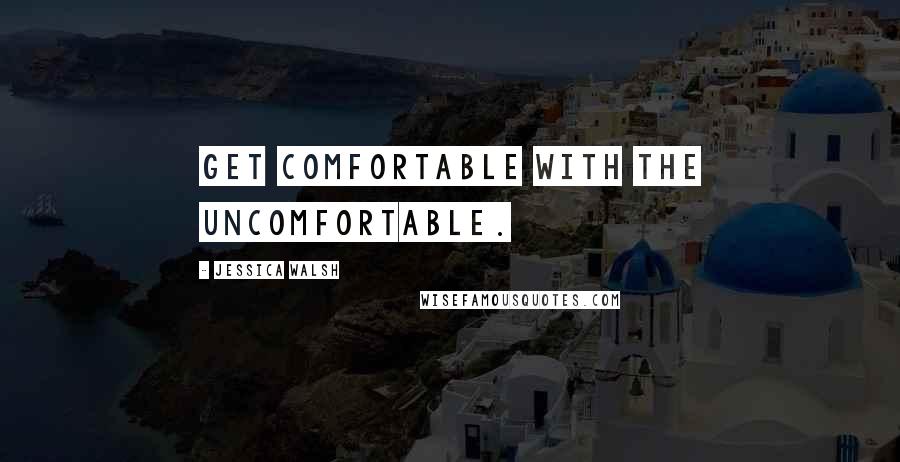 Jessica Walsh Quotes: Get comfortable with the uncomfortable.