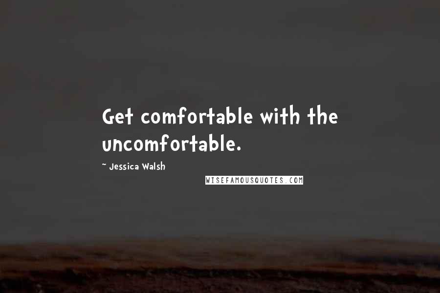 Jessica Walsh Quotes: Get comfortable with the uncomfortable.