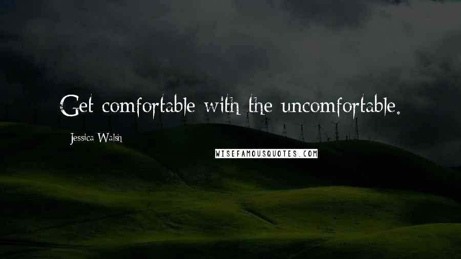 Jessica Walsh Quotes: Get comfortable with the uncomfortable.